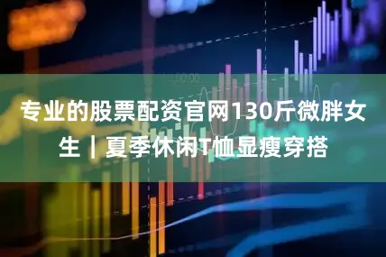 专业的股票配资官网130斤微胖女生｜夏季休闲T恤显瘦穿搭