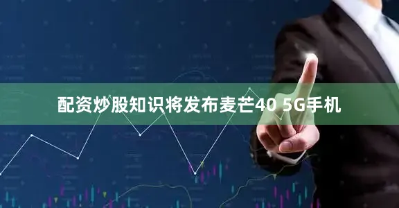 配资炒股知识将发布麦芒40 5G手机