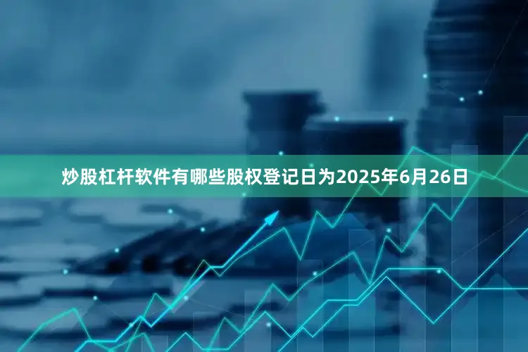 炒股杠杆软件有哪些股权登记日为2025年6月26日