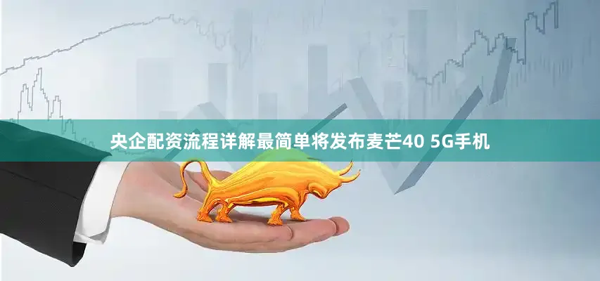 央企配资流程详解最简单将发布麦芒40 5G手机