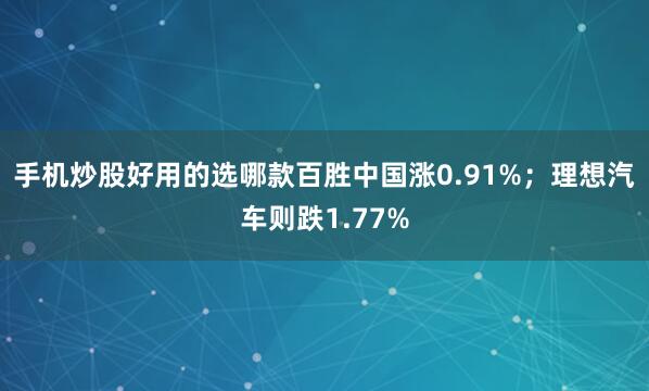 手机炒股好用的选哪款百胜中国涨0.91%；理想汽车则跌1.77%