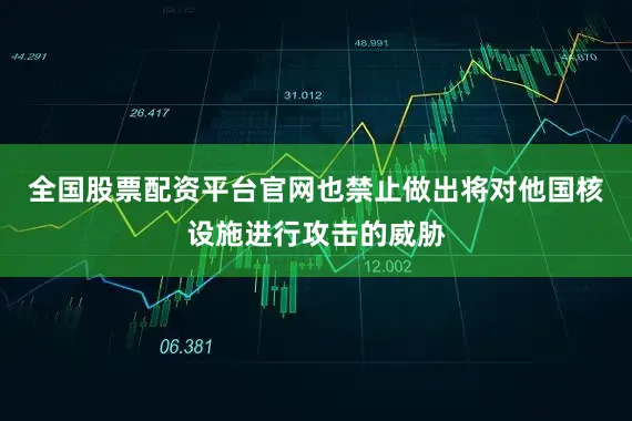 全国股票配资平台官网也禁止做出将对他国核设施进行攻击的威胁