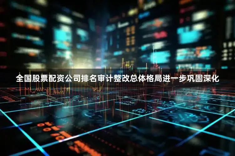 全国股票配资公司排名审计整改总体格局进一步巩固深化