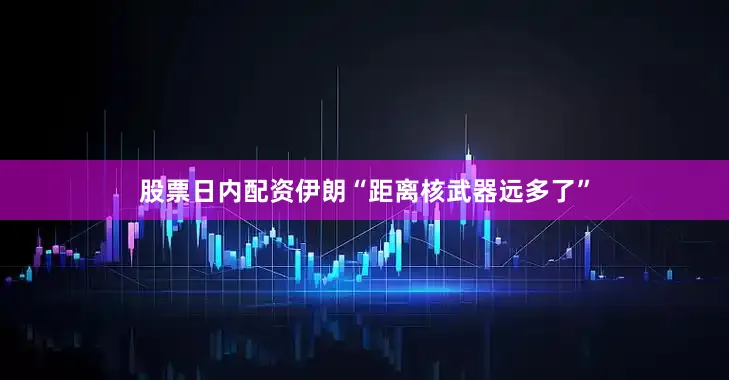股票日内配资伊朗“距离核武器远多了”