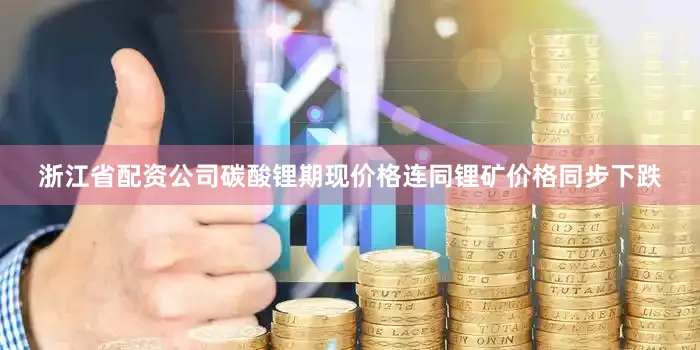 浙江省配资公司碳酸锂期现价格连同锂矿价格同步下跌