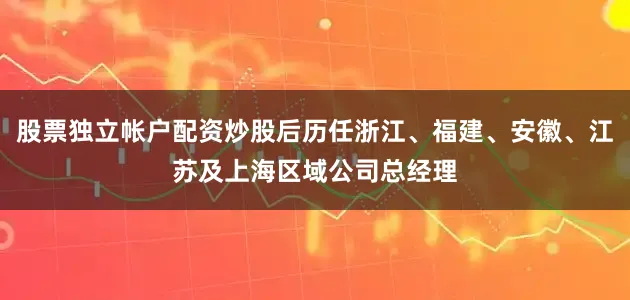 股票独立帐户配资炒股后历任浙江、福建、安徽、江苏及上海区域公司总经理