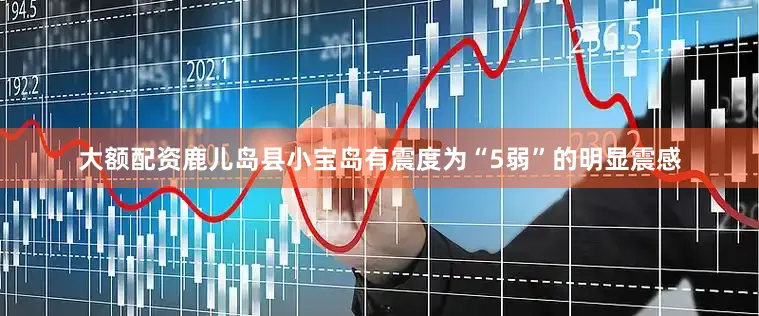 大额配资鹿儿岛县小宝岛有震度为“5弱”的明显震感