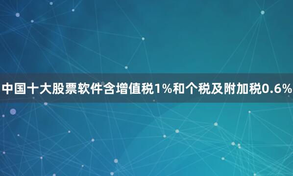 中国十大股票软件含增值税1%和个税及附加税0.6%