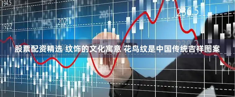 股票配资精选 纹饰的文化寓意 花鸟纹是中国传统吉祥图案