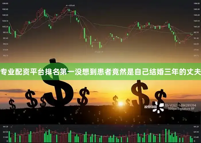 专业配资平台排名第一没想到患者竟然是自己结婚三年的丈夫
