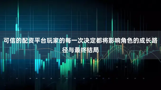 可信的配资平台玩家的每一次决定都将影响角色的成长路径与最终结局
