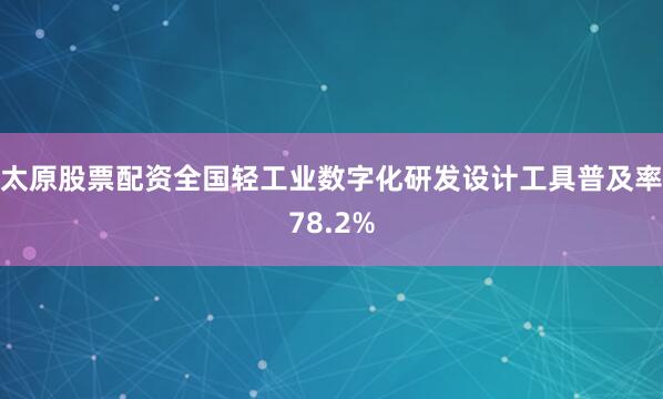 太原股票配资全国轻工业数字化研发设计工具普及率78.2%