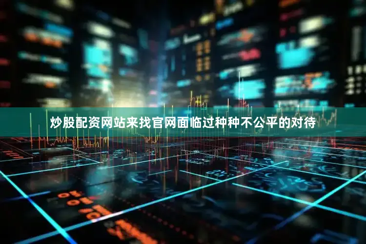 炒股配资网站来找官网面临过种种不公平的对待
