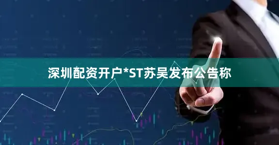 深圳配资开户*ST苏吴发布公告称