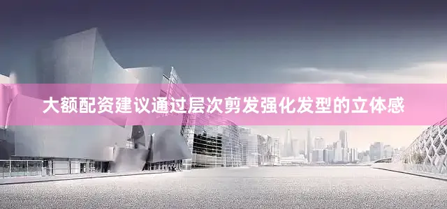 大额配资建议通过层次剪发强化发型的立体感