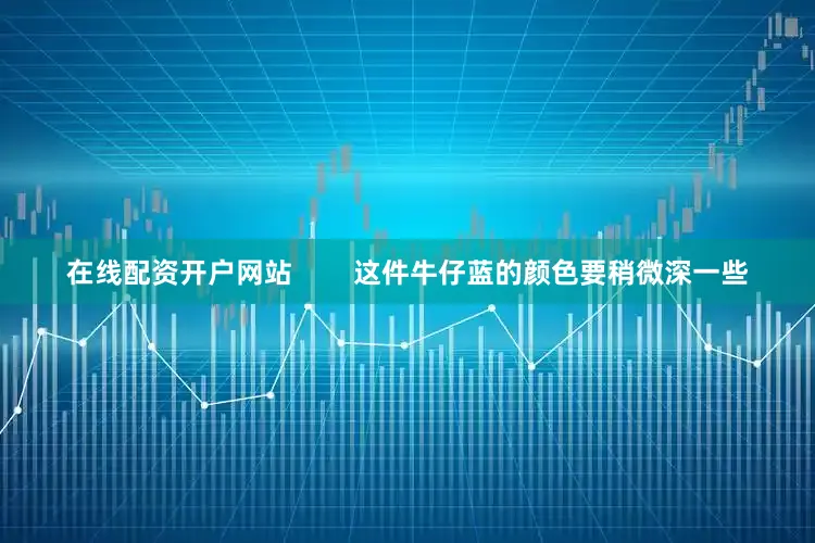 在线配资开户网站        这件牛仔蓝的颜色要稍微深一些