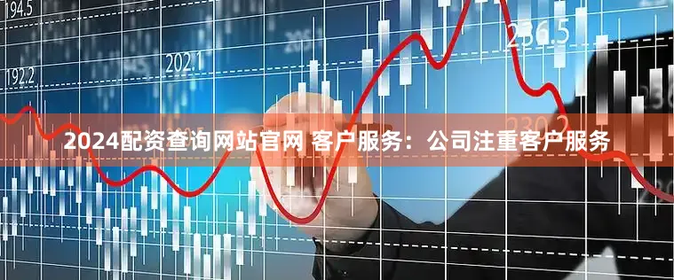2024配资查询网站官网 客户服务：公司注重客户服务