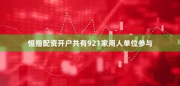 恒指配资开户共有921家用人单位参与
