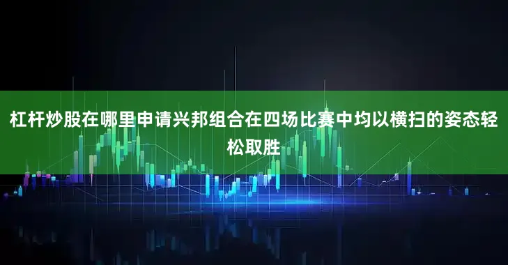 杠杆炒股在哪里申请兴邦组合在四场比赛中均以横扫的姿态轻松取胜