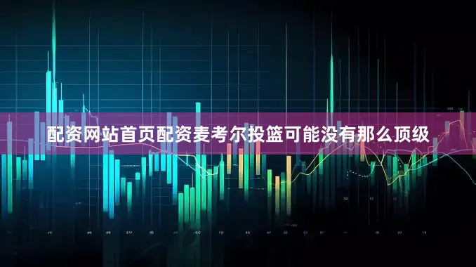 配资网站首页配资麦考尔投篮可能没有那么顶级