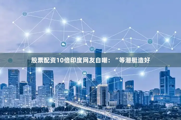 股票配资10倍印度网友自嘲：“等潜艇造好