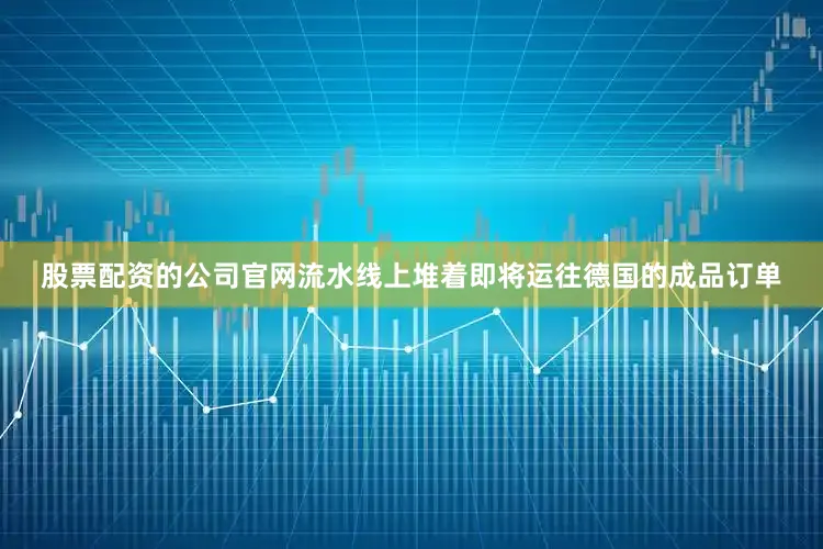 股票配资的公司官网流水线上堆着即将运往德国的成品订单