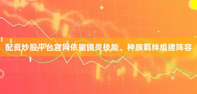 配资炒股平台官网依据镜灵技能、种族羁绊组建阵容