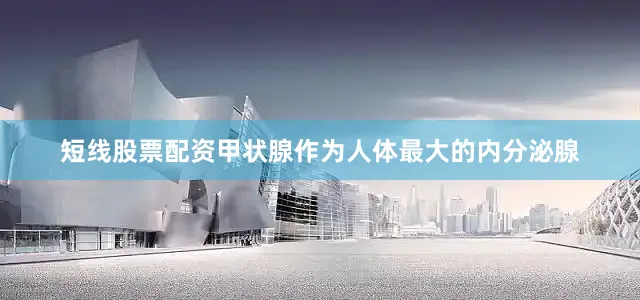 短线股票配资甲状腺作为人体最大的内分泌腺