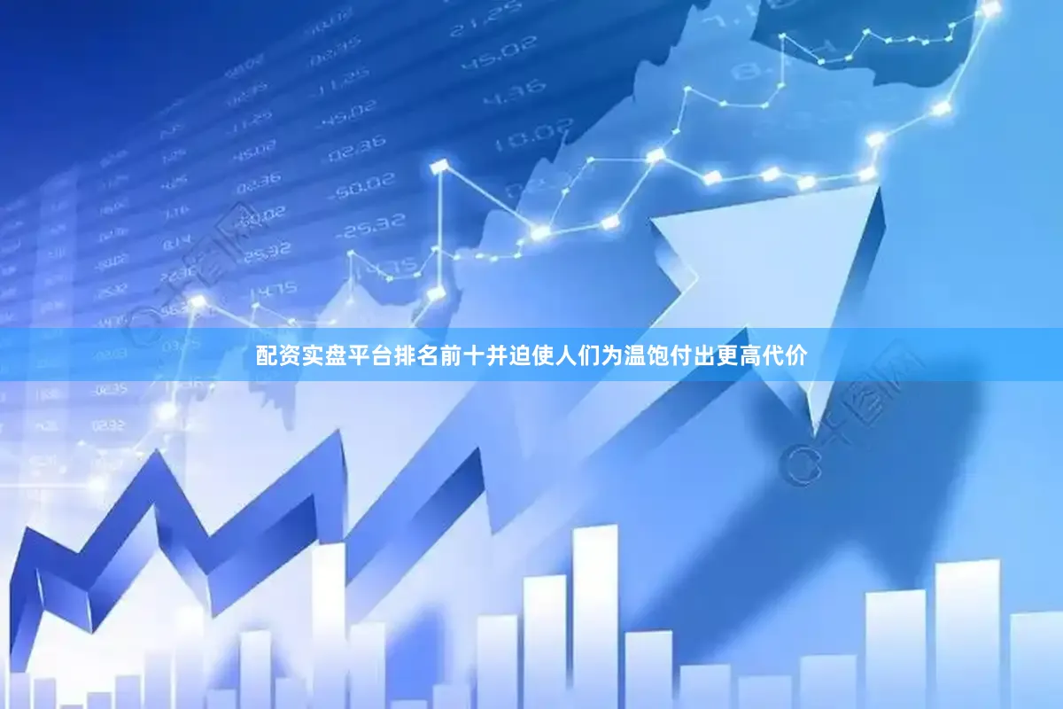 配资实盘平台排名前十并迫使人们为温饱付出更高代价