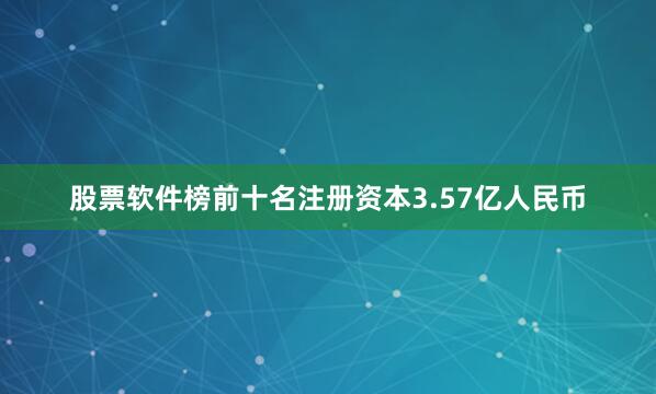 股票软件榜前十名注册资本3.57亿人民币
