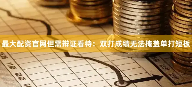 最大配资官网但需辩证看待：双打成绩无法掩盖单打短板