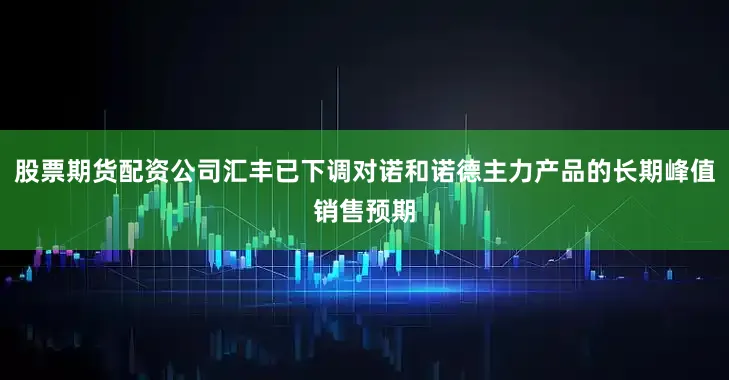股票期货配资公司汇丰已下调对诺和诺德主力产品的长期峰值销售预期