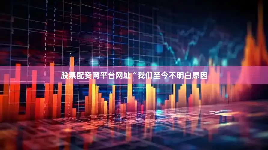 股票配资网平台网址“我们至今不明白原因