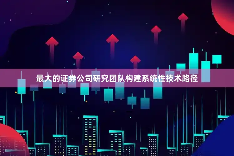 最大的证券公司研究团队构建系统性技术路径