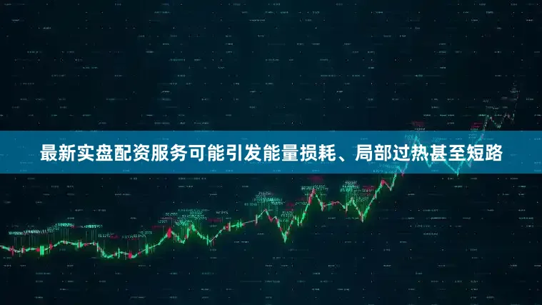 最新实盘配资服务可能引发能量损耗、局部过热甚至短路