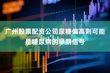广州股票配资公司尿糖偏高则可能是糖尿病的早期信号