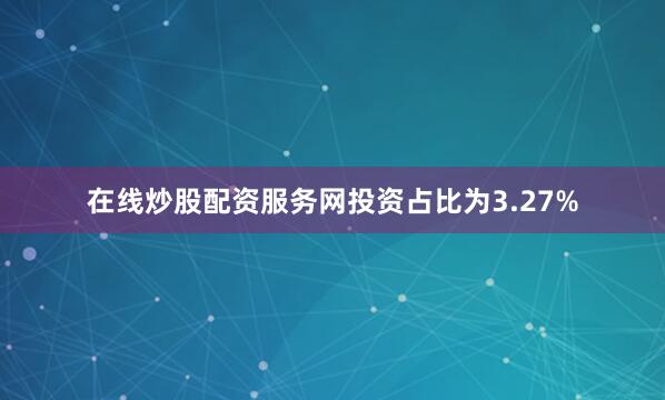 在线炒股配资服务网投资占比为3.27%
