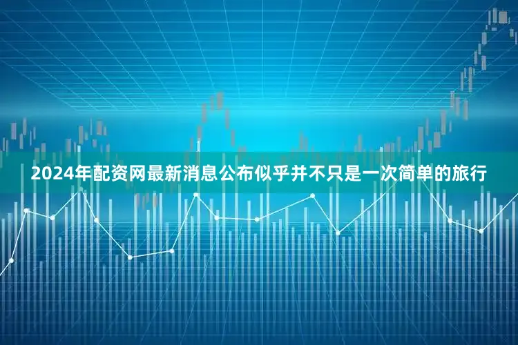 2024年配资网最新消息公布似乎并不只是一次简单的旅行
