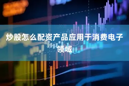炒股怎么配资产品应用于消费电子领域