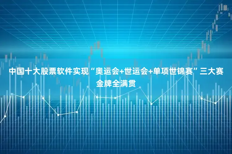 中国十大股票软件实现“奥运会+世运会+单项世锦赛”三大赛金牌全满贯