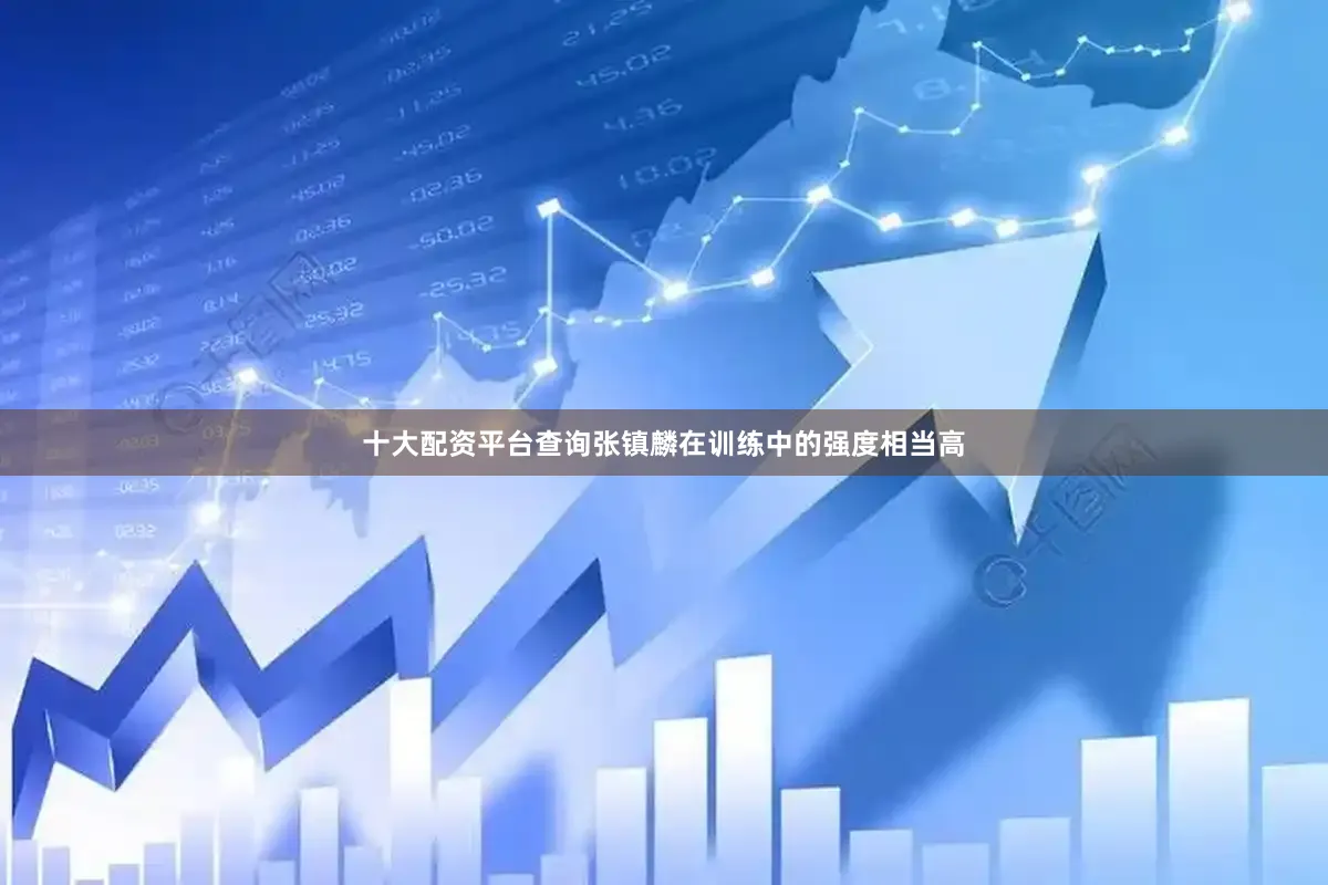十大配资平台查询张镇麟在训练中的强度相当高