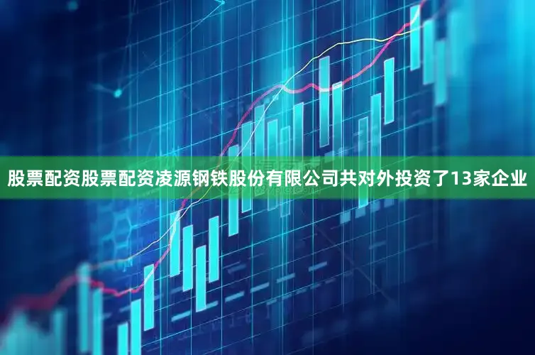 股票配资股票配资凌源钢铁股份有限公司共对外投资了13家企业