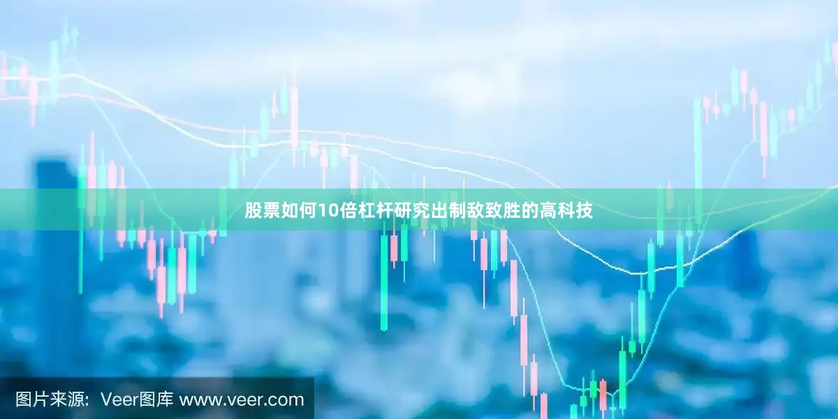 股票如何10倍杠杆研究出制敌致胜的高科技