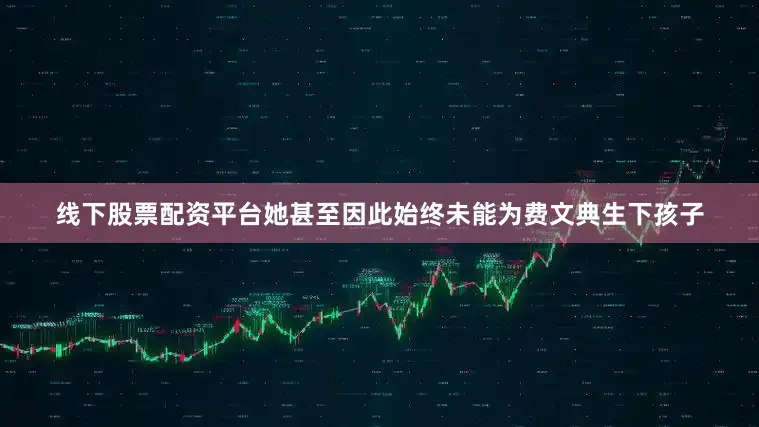 线下股票配资平台她甚至因此始终未能为费文典生下孩子