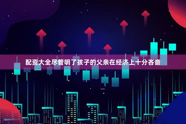 配资大全尽管明了孩子的父亲在经济上十分吝啬