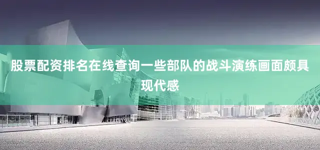 股票配资排名在线查询一些部队的战斗演练画面颇具现代感