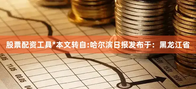 股票配资工具*本文转自:哈尔滨日报发布于：黑龙江省