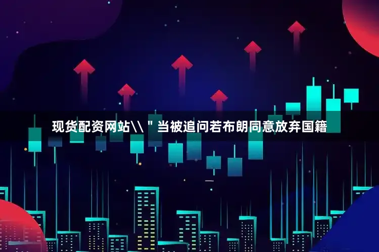 现货配资网站\＂当被追问若布朗同意放弃国籍