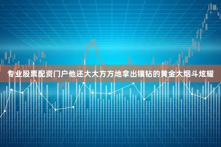 专业股票配资门户他还大大方方地拿出镶钻的黄金大烟斗炫耀