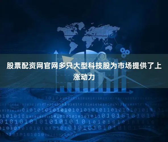 股票配资网官网多只大型科技股为市场提供了上涨动力